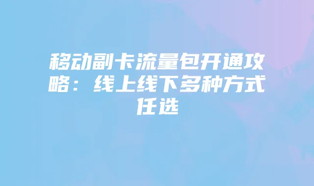 移动副卡流量包开通攻略:线上线下多种方式任选
