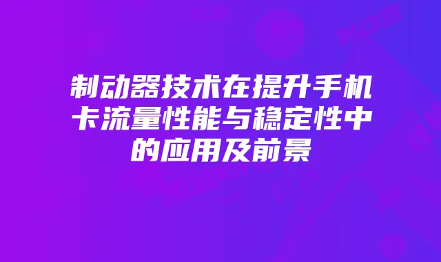制动器技术在提升手机卡流量性能与稳定性中的应用及前景