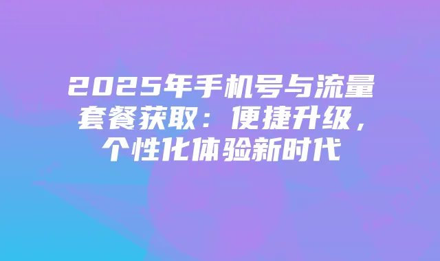 2025年手机号与流量套餐获取：便捷升级，个性化体验新时代