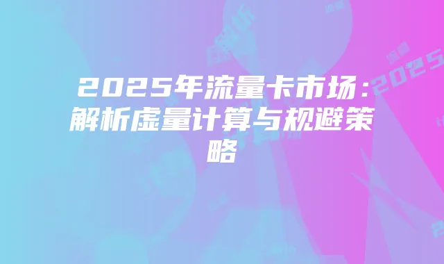 2025年流量卡市场:解析虚量计算与规避策略