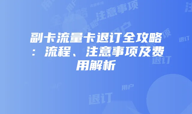 副卡流量卡退订全攻略：流程、注意事项及费用解析