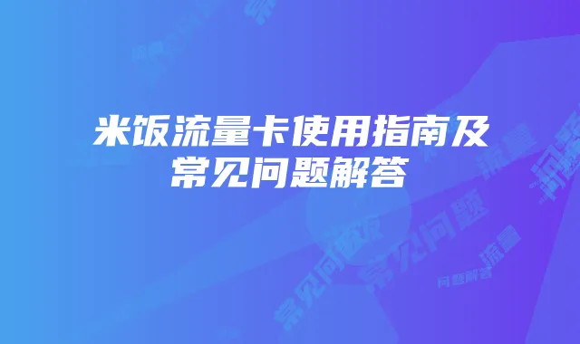 米饭流量卡使用指南及常见问题解答