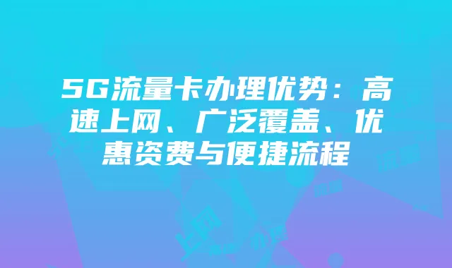 5G流量卡办理优势:高速上网、广泛覆盖、优惠资费与便捷流程