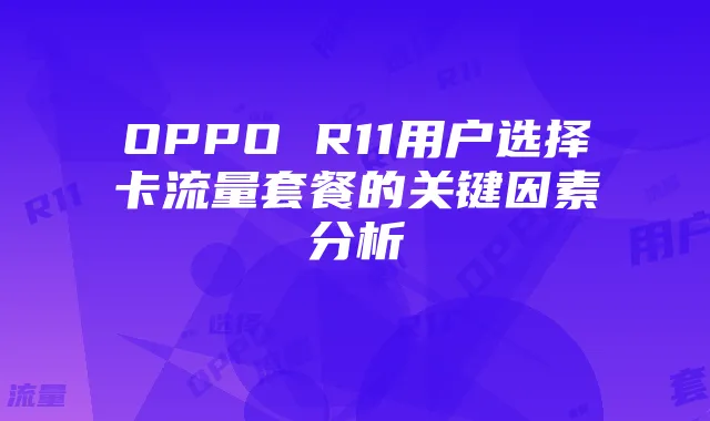 OPPO R11用户选择卡流量套餐的关键因素分析