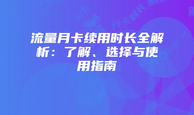 流量月卡续用时长全解析：了解、选择与使用指南