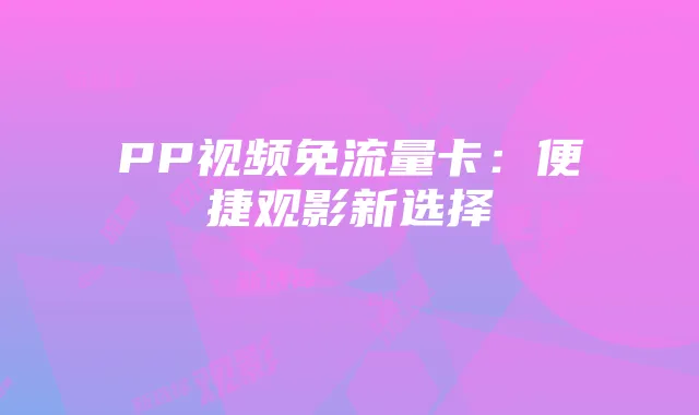 PP视频免流量卡:便捷观影新选择