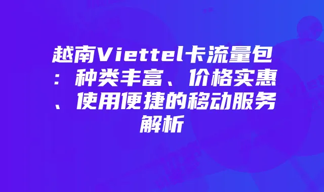 越南Viettel卡流量包：种类丰富、价格实惠、使用便捷的移动服务解析