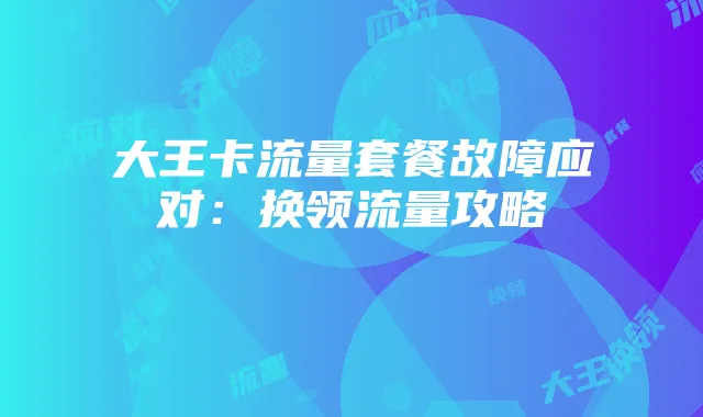 大王卡流量套餐故障应对:换领流量攻略