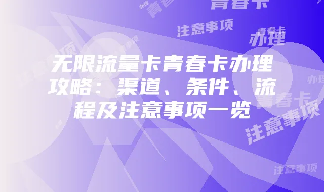 无限流量卡青春卡办理攻略:渠道、条件、流程及注意事项一览