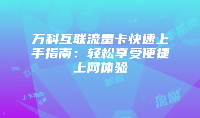 万科互联流量卡快速上手指南:轻松享受便捷上网体验