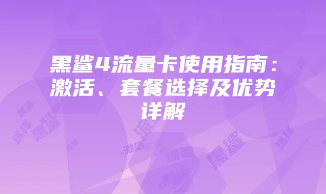 黑鲨4流量卡使用指南：激活、套餐选择及优势详解