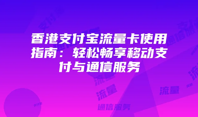 香港支付宝流量卡使用指南:轻松畅享移动支付与通信服务