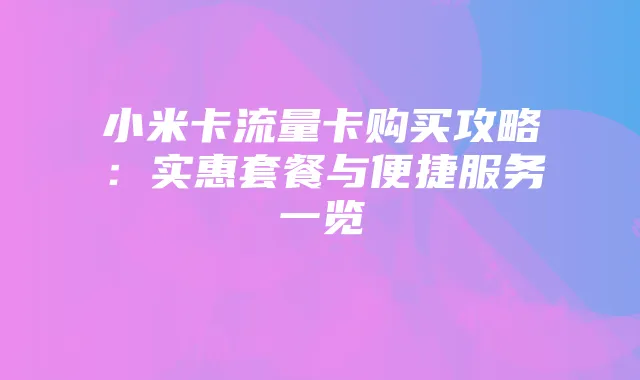 小米卡流量卡购买攻略：实惠套餐与便捷服务一览