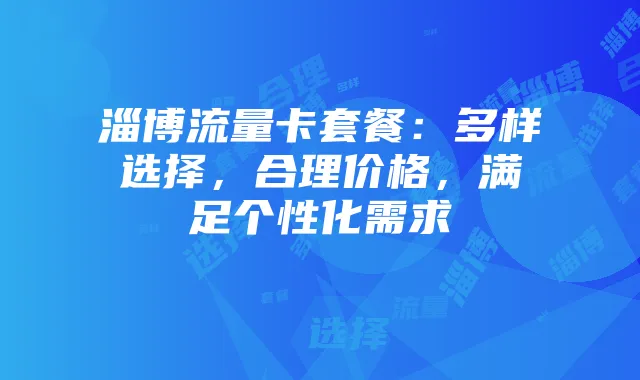 淄博流量卡套餐:多样选择,合理价格,满足个性化需求