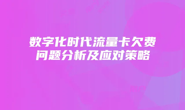 数字化时代流量卡欠费问题分析及应对策略