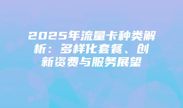 2025年流量卡种类解析：多样化套餐、创新资费与服务展望