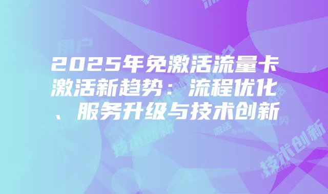 2025年免激活流量卡激活新趋势：流程优化、服务升级与技术创新