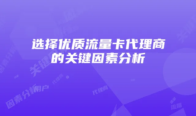 选择优质流量卡代理商的关键因素分析