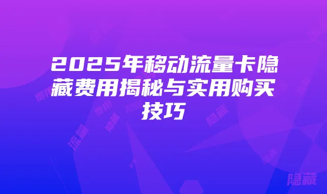 2025年移动流量卡隐藏费用揭秘与实用购买技巧