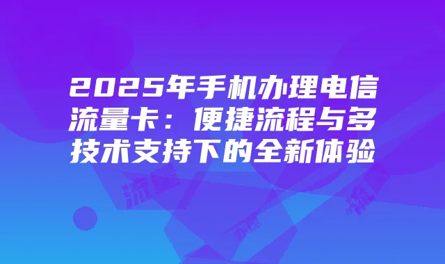 2025年手机办理电信流量卡：便捷流程与多技术支持下的全新体验