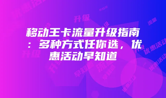 移动王卡流量升级指南:多种方式任你选,优惠活动早知道