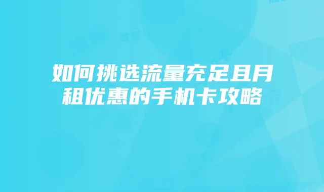 如何挑选流量充足且月租优惠的手机卡攻略