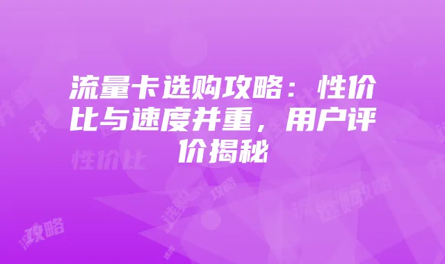 流量卡选购攻略:性价比与速度并重,用户评价揭秘
