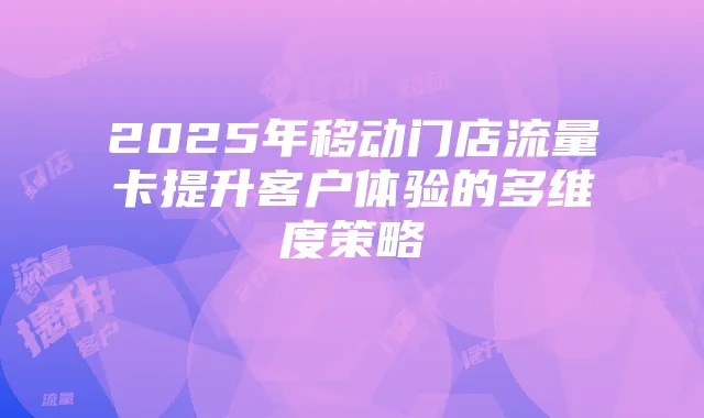 2025年移动门店流量卡提升客户体验的多维度策略
