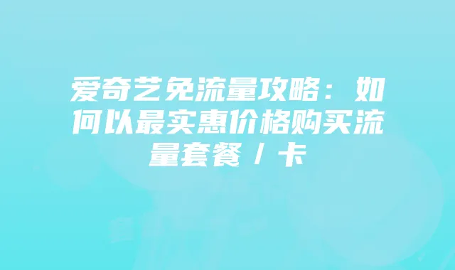 爱奇艺免流量攻略:如何以最实惠价格购买流量套餐/卡