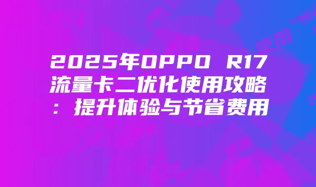 2025年OPPO R17流量卡二优化使用攻略：提升体验与节省费用