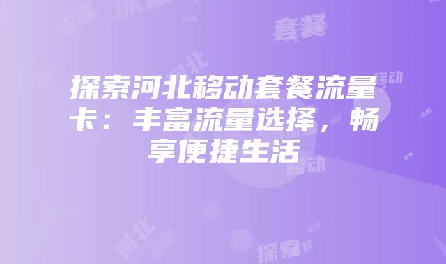 探索河北移动套餐流量卡:丰富流量选择,畅享便捷生活