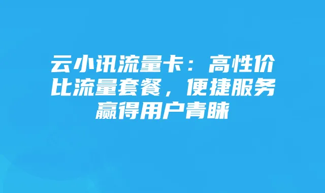 云小讯流量卡:高性价比流量套餐,便捷服务赢得用户青睐