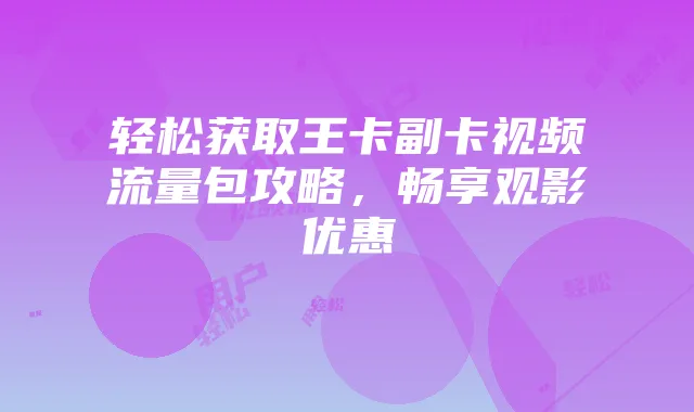 轻松获取王卡副卡视频流量包攻略,畅享观影优惠