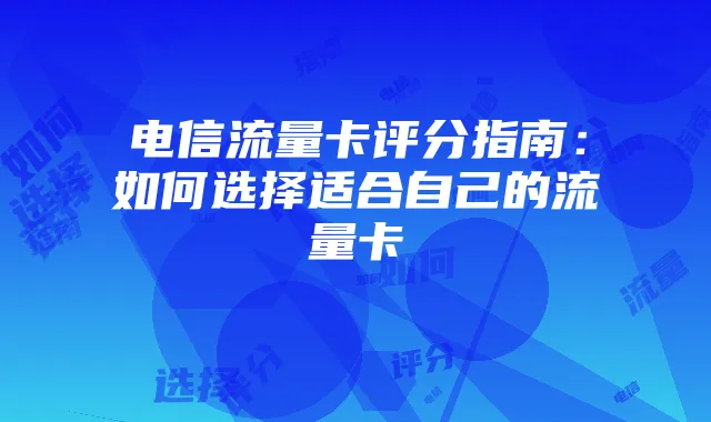 电信流量卡评分指南:如何选择适合自己的流量卡