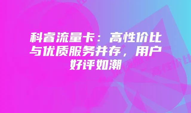 科睿流量卡:高性价比与优质服务并存,用户好评如潮