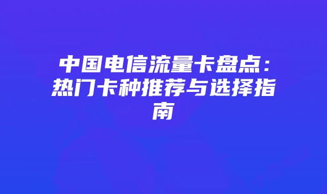 中国电信流量卡盘点：热门卡种推荐与选择指南