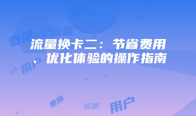 流量换卡二:节省费用、优化体验的操作指南