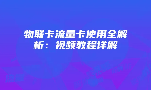 物联卡流量卡使用全解析：视频教程详解