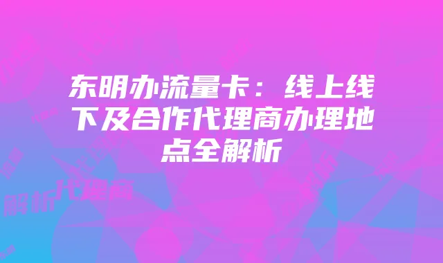 东明办流量卡：线上线下及合作代理商办理地点全解析