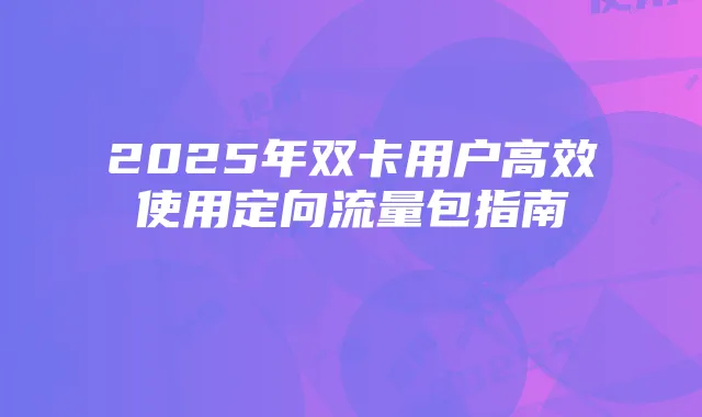 2025年双卡用户高效使用定向流量包指南