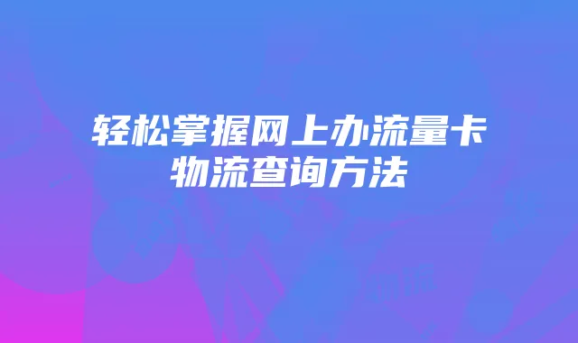 轻松掌握网上办流量卡物流查询方法