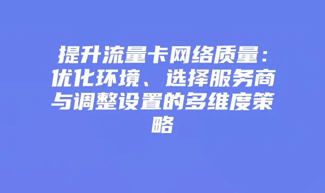 提升流量卡网络质量：优化环境、选择服务商与调整设置的多维度策略