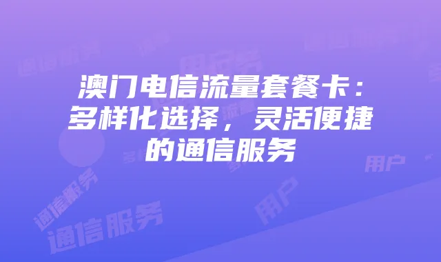 澳门电信流量套餐卡:多样化选择,灵活便捷的通信服务
