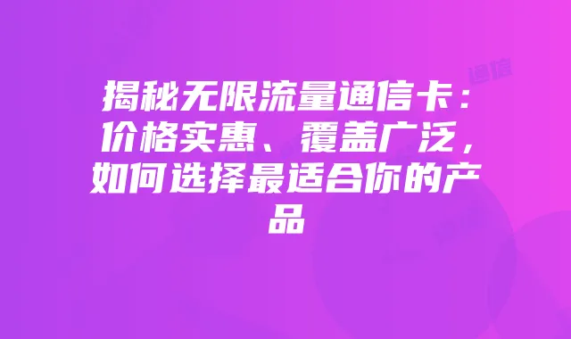 揭秘无限流量通信卡：价格实惠、覆盖广泛，如何选择最适合你的产品
