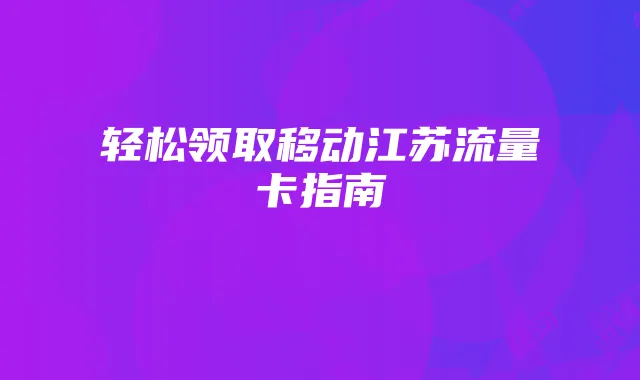 轻松领取移动江苏流量卡指南