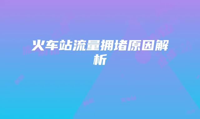 火车站流量拥堵原因解析