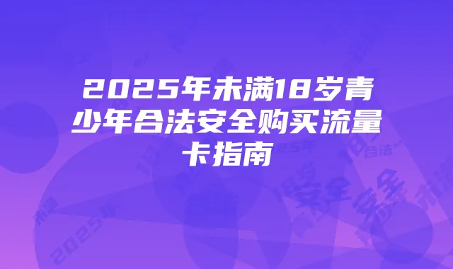 2025年未满18岁青少年合法安全购买流量卡指南