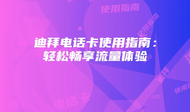 迪拜电话卡使用指南:轻松畅享流量体验