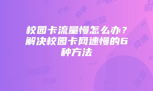 校园卡流量慢怎么办？解决校园卡网速慢的6种方法
