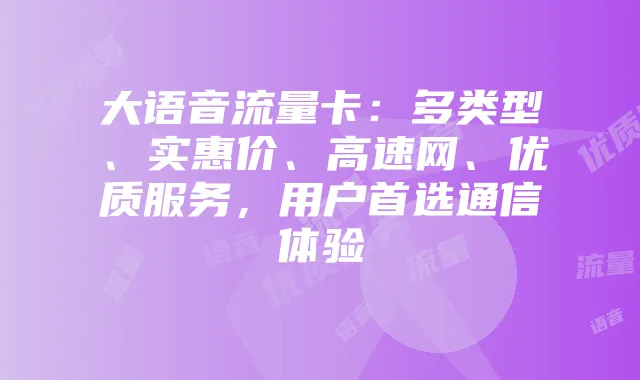 大语音流量卡:多类型、实惠价、高速网、优质服务,用户首选通信体验